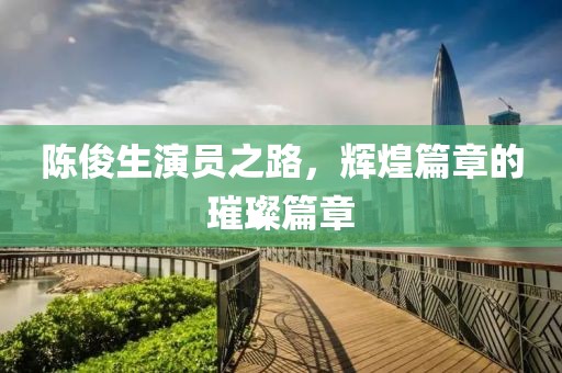 陈俊生演员之路，辉煌篇章的璀璨篇章