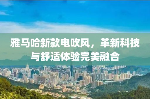 雅马哈新款电吹风，革新科技与舒适体验完美融合