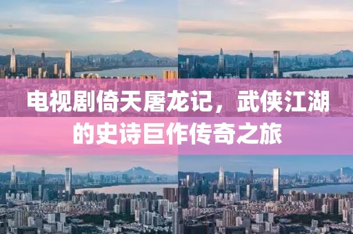 电视剧倚天屠龙记，武侠江湖的史诗巨作传奇之旅