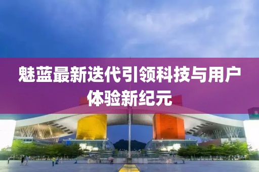 魅蓝最新迭代引领科技与用户体验新纪元
