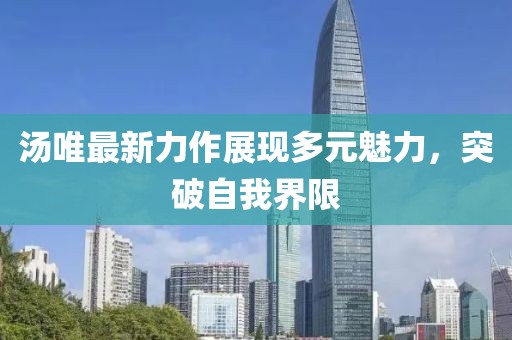 汤唯最新力作展现多元魅力，突破自我界限
