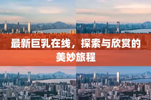 最新巨乳在线，探索与欣赏的美妙旅程