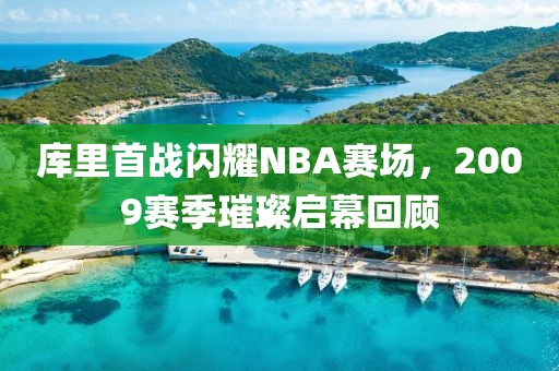 库里首战闪耀NBA赛场，2009赛季璀璨启幕回顾