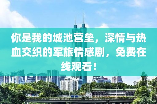 你是我的城池营垒，深情与热血交织的军旅情感剧，免费在线观看！