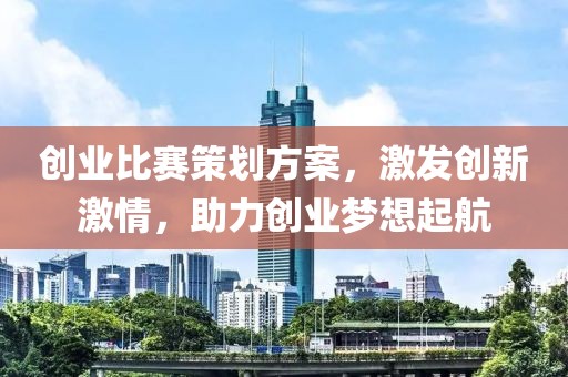 创业比赛策划方案，激发创新激情，助力创业梦想起航