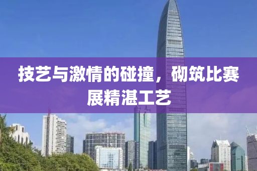 技艺与激情的碰撞，砌筑比赛展精湛工艺