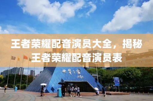王者荣耀配音演员大全，揭秘王者荣耀配音演员表