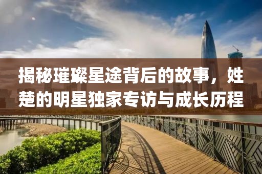 揭秘璀璨星途背后的故事，姓楚的明星独家专访与成长历程