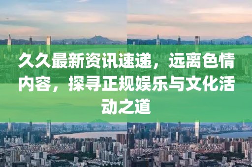 久久最新资讯速递，远离色情内容，探寻正规娱乐与文化活动之道