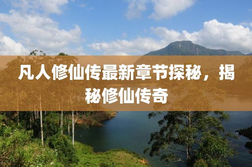 凡人修仙传最新章节探秘，揭秘修仙传奇