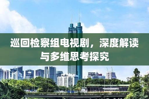 巡回检察组电视剧，深度解读与多维思考探究