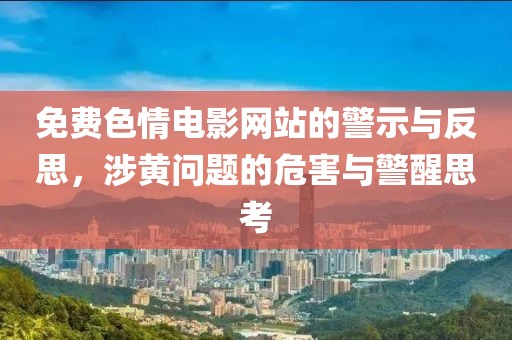 免费色情电影网站的警示与反思，涉黄问题的危害与警醒思考