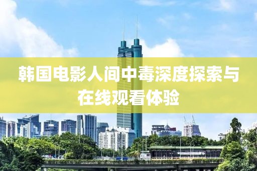 韩国电影人间中毒深度探索与在线观看体验