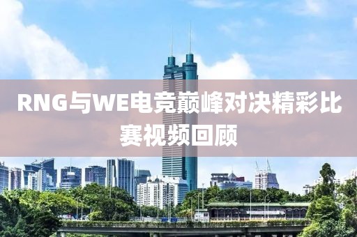 RNG与WE电竞巅峰对决精彩比赛视频回顾