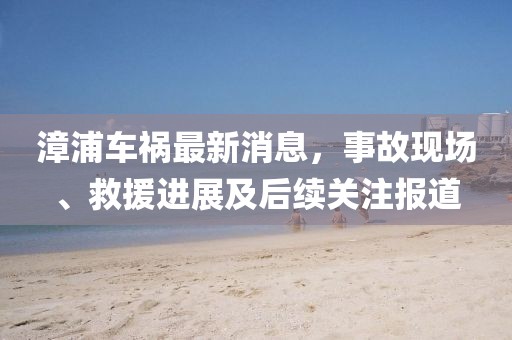 漳浦车祸最新消息，事故现场、救援进展及后续关注报道