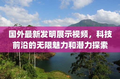国外最新发明展示视频，科技前沿的无限魅力和潜力探索