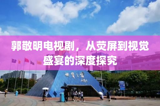 郭敬明电视剧，从荧屏到视觉盛宴的深度探究