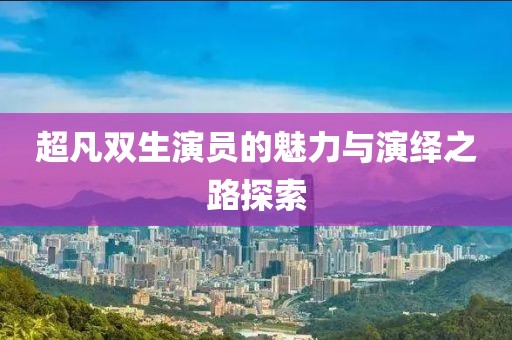 超凡双生演员的魅力与演绎之路探索