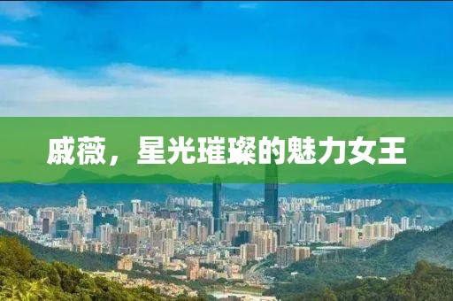 戚薇，星光璀璨的魅力女王