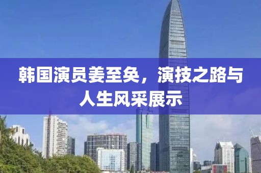 韩国演员姜至奂，演技之路与人生风采展示