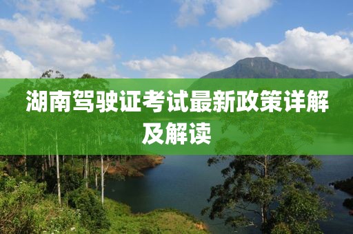 湖南驾驶证考试最新政策详解及解读