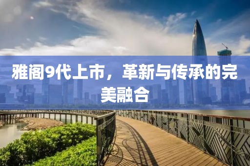 雅阁9代上市，革新与传承的完美融合