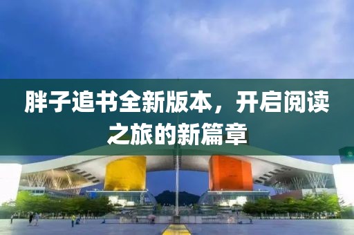 胖子追书全新版本，开启阅读之旅的新篇章
