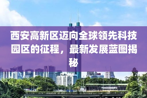 西安高新区迈向全球领先科技园区的征程，最新发展蓝图揭秘