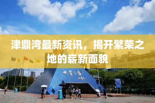 津鼎湾最新资讯，揭开繁荣之地的崭新面貌