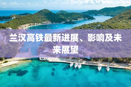 兰汉高铁最新进展、影响及未来展望