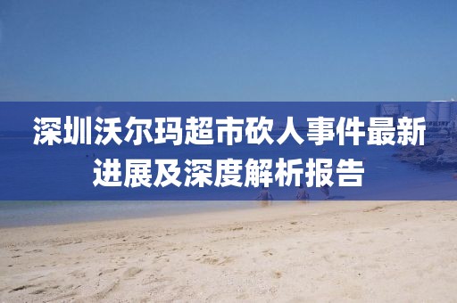 深圳沃尔玛超市砍人事件最新进展及深度解析报告