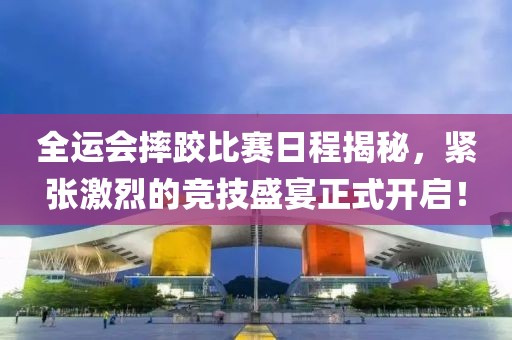 全运会摔跤比赛日程揭秘，紧张激烈的竞技盛宴正式开启！