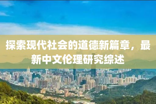 探索现代社会的道德新篇章，最新中文伦理研究综述
