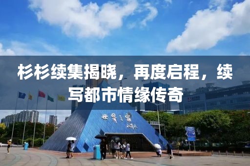 杉杉续集揭晓，再度启程，续写都市情缘传奇
