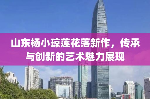 山东杨小琼莲花落新作，传承与创新的艺术魅力展现