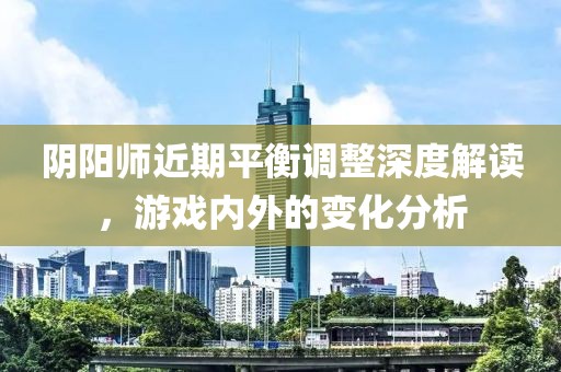 阴阳师近期平衡调整深度解读，游戏内外的变化分析