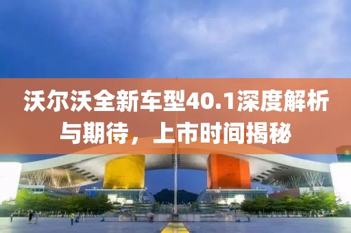 沃尔沃全新车型40.1深度解析与期待，上市时间揭秘