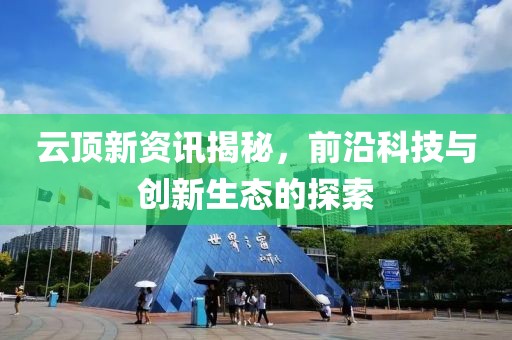 云顶新资讯揭秘，前沿科技与创新生态的探索