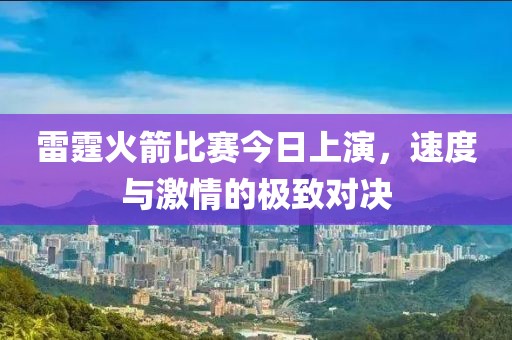雷霆火箭比赛今日上演，速度与激情的极致对决