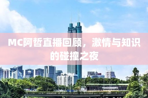 MC阿哲直播回顾，激情与知识的碰撞之夜