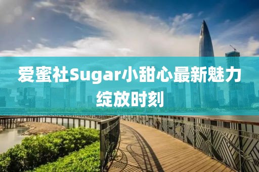爱蜜社Sugar小甜心最新魅力绽放时刻