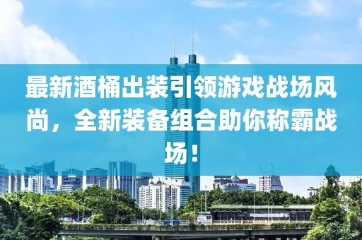 最新酒桶出装引领游戏战场风尚，全新装备组合助你称霸战场！