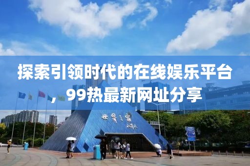 探索引领时代的在线娱乐平台，99热最新网址分享