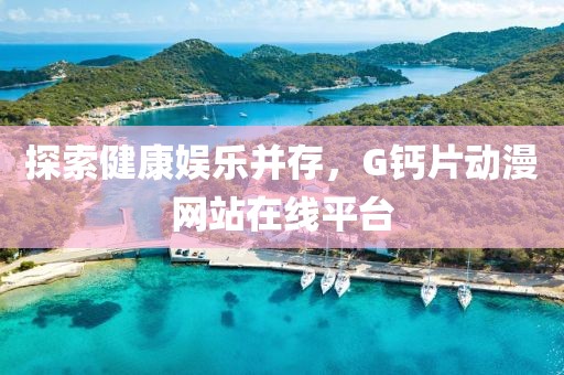 探索健康娱乐并存，G钙片动漫网站在线平台