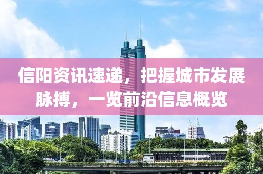 信阳资讯速递，把握城市发展脉搏，一览前沿信息概览