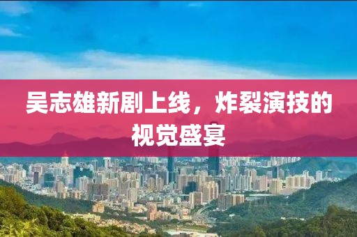 吴志雄新剧上线，炸裂演技的视觉盛宴