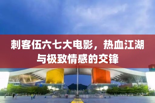 刺客伍六七大电影，热血江湖与极致情感的交锋
