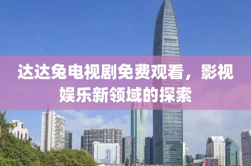 达达兔电视剧免费观看，影视娱乐新领域的探索