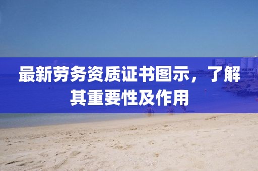 最新劳务资质证书图示，了解其重要性及作用