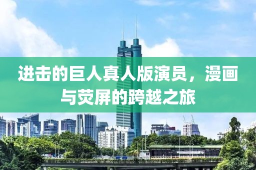 进击的巨人真人版演员，漫画与荧屏的跨越之旅